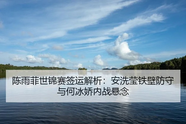 陈雨菲世锦赛签运解析：安洗莹铁壁防守与何冰娇内战悬念