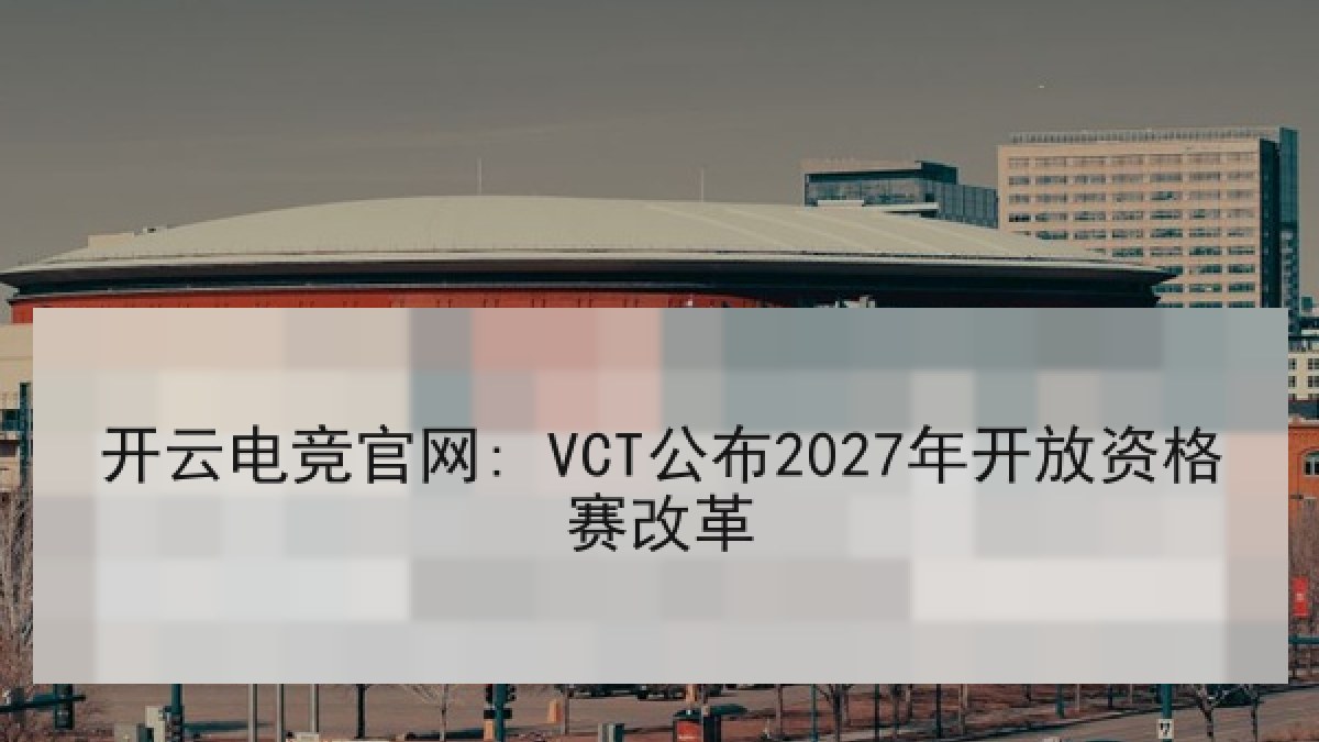 开云电竞官网: VCT公布2027年开放资格赛改革