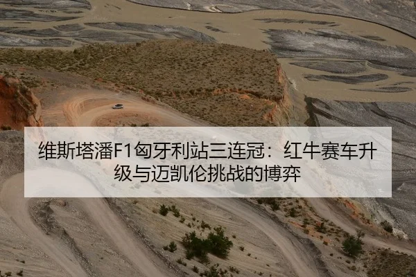 维斯塔潘F1匈牙利站三连冠：红牛赛车升级与迈凯伦挑战的博弈