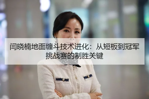 闫晓楠地面缠斗技术进化：从短板到冠军挑战赛的制胜关键