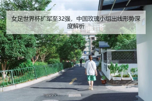 女足世界杯扩军至32强，中国玫瑰小组出线形势深度解析