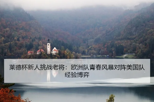 莱德杯新人挑战老将：欧洲队青春风暴对阵美国队经验博弈