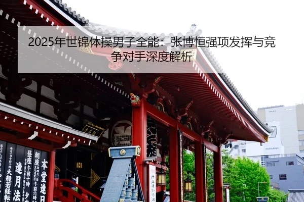 2025年世锦体操男子全能：张博恒强项发挥与竞争对手深度解析