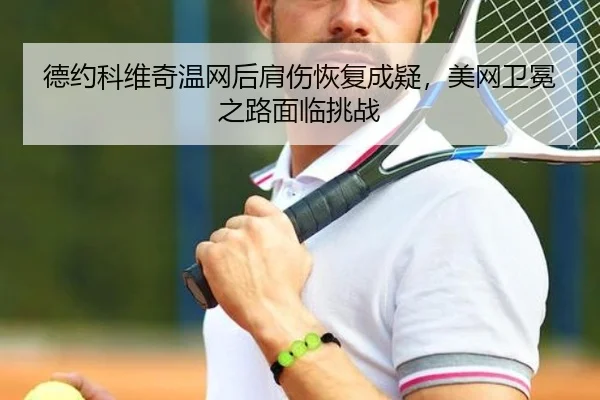 德约科维奇温网后肩伤恢复成疑，美网卫冕之路面临挑战