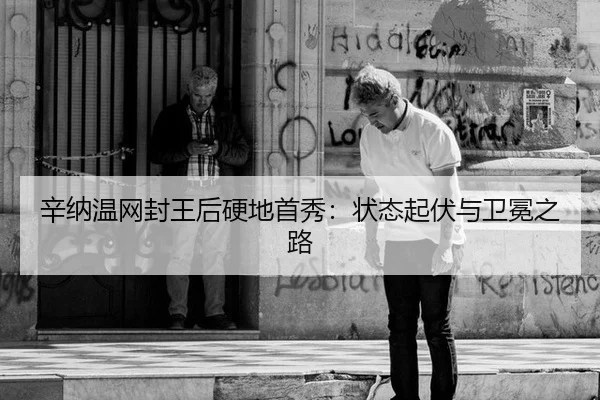 辛纳温网封王后硬地首秀：状态起伏与卫冕之路