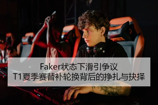 Faker状态下滑引争议 T1夏季赛替补轮换背后的挣扎与抉择