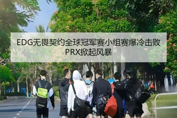 EDG无畏契约全球冠军赛小组赛爆冷击败PRX掀起风暴