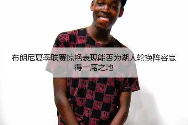 布朗尼夏季联赛惊艳表现能否为湖人轮换阵容赢得一席之地