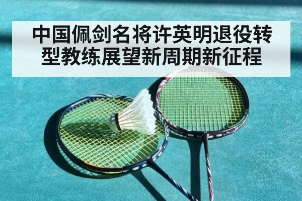 中国佩剑名将许英明退役转型教练展望新周期新征程