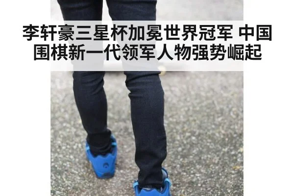 李轩豪三星杯加冕世界冠军 中国围棋新一代领军人物强势崛起