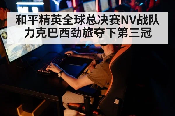 和平精英全球总决赛NV战队力克巴西劲旅夺下第三冠