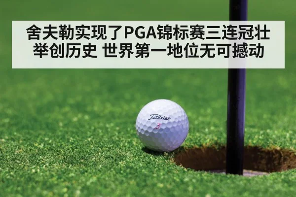 舍夫勒实现了PGA锦标赛三连冠壮举创历史 世界第一地位无可撼动