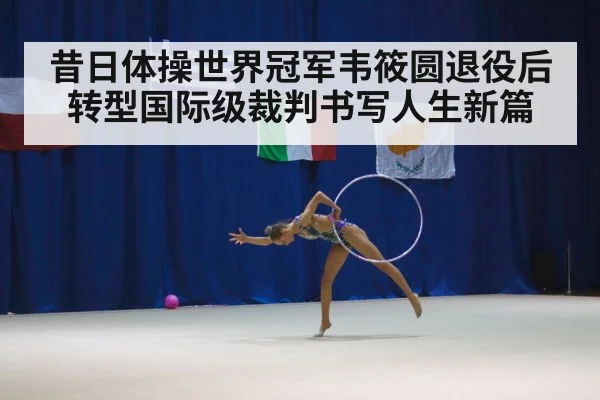 昔日体操世界冠军韦筱圆退役后转型国际级裁判书写人生新篇