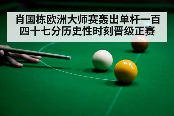 肖国栋欧洲大师赛轰出单杆一百四十七分历史性时刻晋级正赛