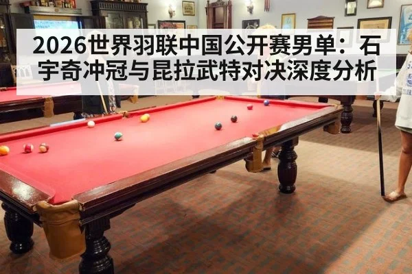 2026世界羽联中国公开赛男单：石宇奇冲冠与昆拉武特对决深度分析