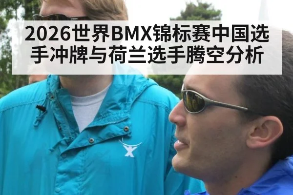 2026世界BMX锦标赛中国选手冲牌与荷兰选手腾空分析